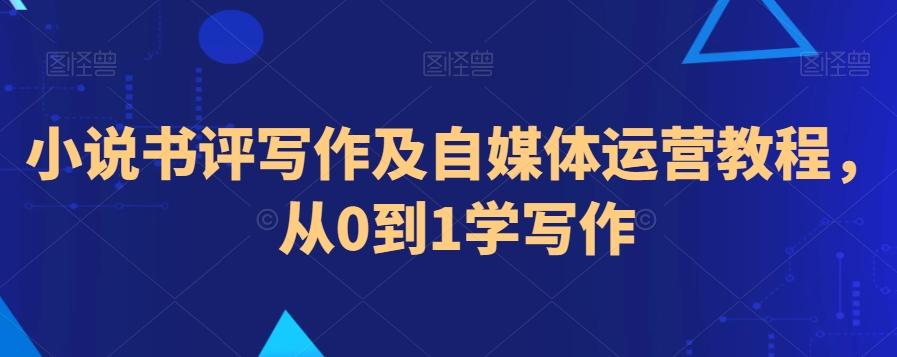 小说书评写作及自媒体运营教程，从0到1学写作-全有网创