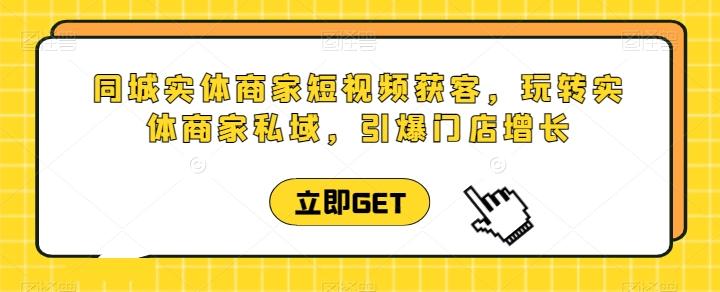 同城实体商家短视频获客直播课，玩转实体商家私域，引爆门店增长-全有网创
