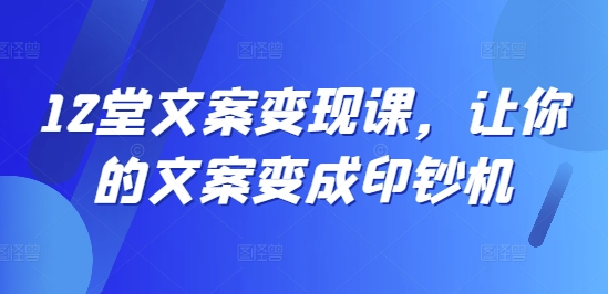 12堂文案变现课，让你的文案变成印钞机-全有网创