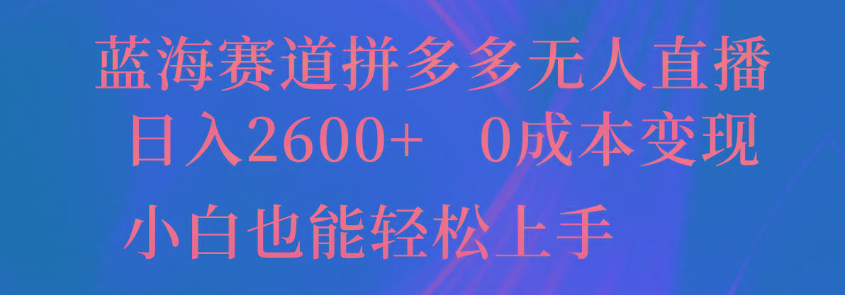 蓝海赛道拼多多无人直播，日入2600+，0成本变现，小白也能轻松上手-全有网创