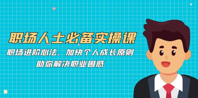 职场人士必备实操课：职场进阶心法、加快个人成长原则，助你解决职业困惑-全有网创