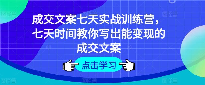 成交文案七天实战训练营，七天时间教你写出能变现的成交文案-全有网创