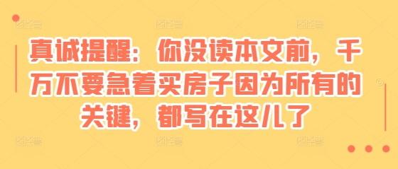 某付费文章：真诚提醒：你没读本文前，千万不要急着买房子因为所有的关键，都写在这儿了-全有网创