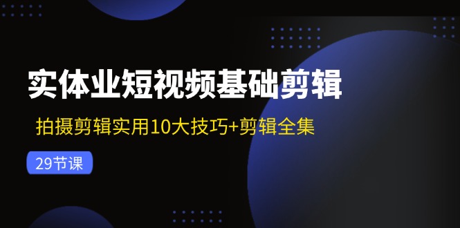 实体业短视频基础剪辑：拍摄剪辑实用10大技巧+剪辑全集(29节-全有网创