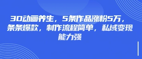 3D动画养生，5条作品涨粉5万，条条爆款，制作流程简单，私域变现能力强-全有网创