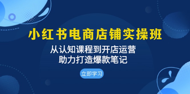 小红书电商店铺实操班：从认知课程到开店运营，助力打造爆款笔记-全有网创