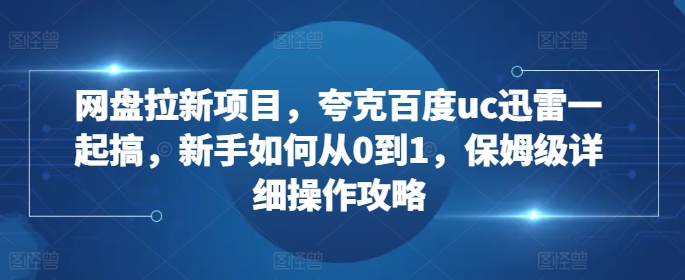 网盘拉新项目，夸克百度uc迅雷一起搞，新手如何从0到1，保姆级详细操作攻略-全有网创