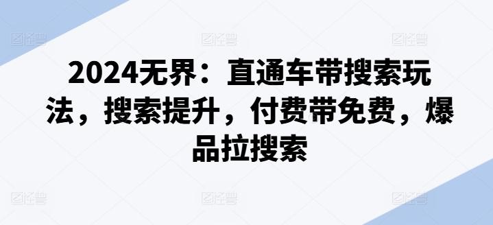 2024无界：直通车带搜索玩法，搜索提升，付费带免费，爆品拉搜索-全有网创