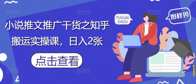小说推文推广干货之知乎搬运实操课，日入2张-全有网创