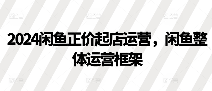2024闲鱼正价起店运营,闲鱼整体运营框架