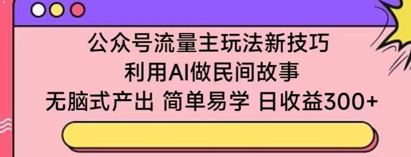 公众号流量主玩法新技巧，利用AI做民间故事 ，无脑式产出，简单易学，日收益300+【揭秘】-全有网创
