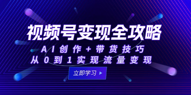视频号变现全攻略:AI创作+带货技巧,从0到1实现流量变现-全有网创