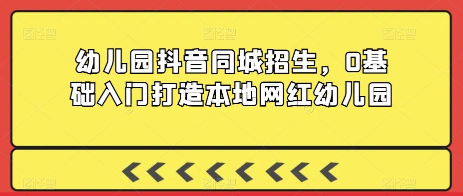 幼儿园抖音同城招生，0基础入门打造本地网红幼儿园-全有网创