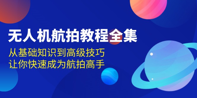 无人机-航拍教程全集，从基础知识到高级技巧，让你快速成为航拍高手-全有网创
