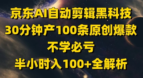 京东AI自动剪辑黑科技，30分钟产100条原创爆款，不学必亏！半小时入100+全解析-全有网创