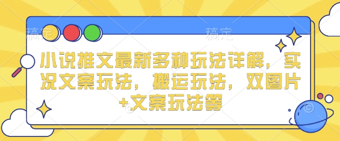 小说推文最新多种玩法详解，实况文案玩法，搬运玩法，双图片+文案玩法等-全有网创