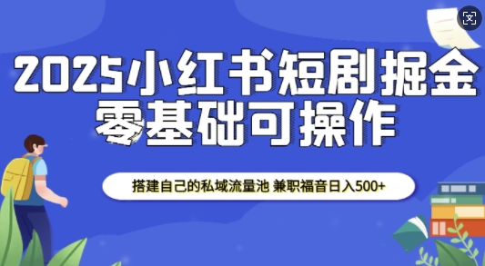 2025小红书短剧掘金，搭建自己的私域流量池，兼职福音日入5张-全有网创
