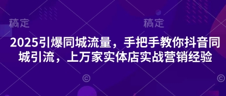 2025引爆同城流量,手把手教你抖音同城引流,上万家实体店实战营销经验-全有网创