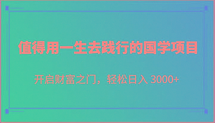 值得用一生去践行的国学项目，开启财富之门，轻松日入 3000+-全有网创