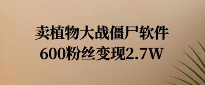 卖植物大战僵尸软件，600粉丝变现2.7W【揭秘】-全有网创