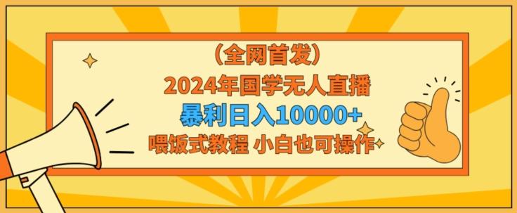 全网首发2024年国学无人直播暴力日入1w,加喂饭式教程,小白也可操作【揭秘】