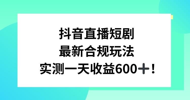 抖音直播短剧最新合规玩法，实测一天变现600+，教程+素材全解析【揭秘】-全有网创