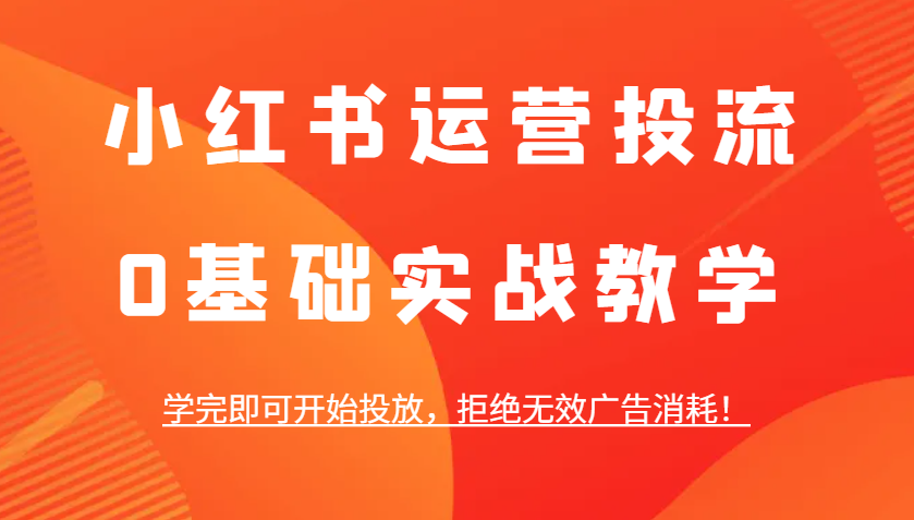 小红书运营投流，0基础实战教学，学完即可开始投放，拒绝无效广告消耗！-全有网创