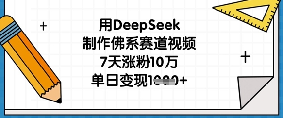 用DeepSeek制作佛系赛道视频，7天涨粉10万，单日变现1k-全有网创