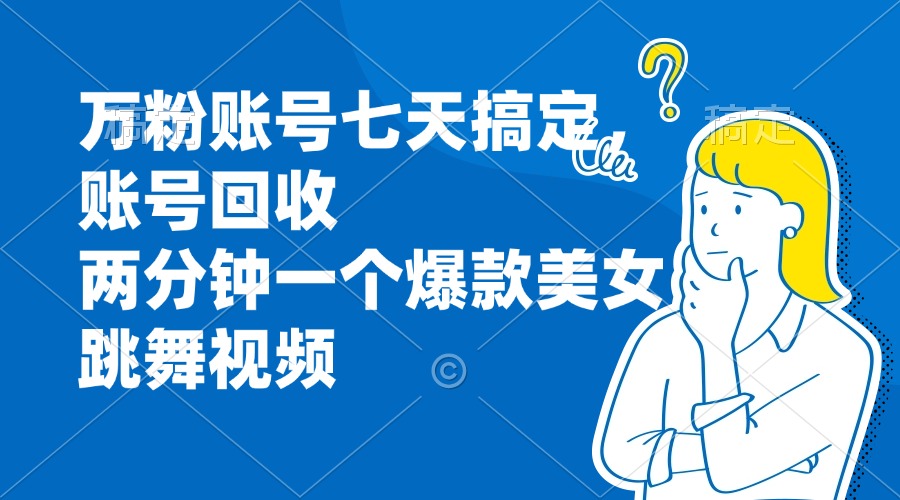 万粉账号七天搞定，账号回收，两分钟一个爆款美女跳舞视频-全有网创