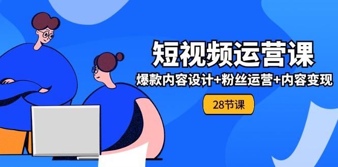 0基础学习短视频运营-全套实战课，爆款内容设计+粉丝运营+内容变现(28节-全有网创
