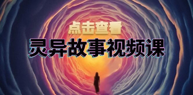 灵异故事视频课：文案、剪辑流程、画面处理及封面制作，助力创作者盈利-全有网创