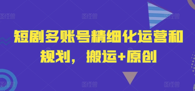 短剧多账号精细化运营和规划，搬运+原创-全有网创