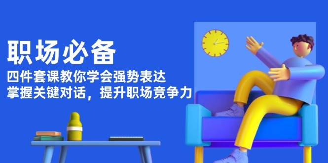 职场必备，四件套课教你学会强势表达，掌握关键对话，提升职场竞争力-全有网创