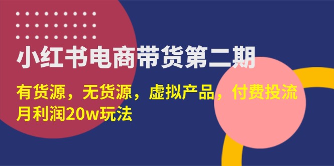 (14186期)小红书电商带货第二期,有货源,无货源,虚拟产品,付费投流,月利润20w-全有网创