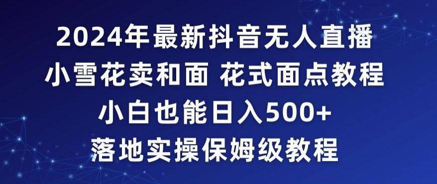 2024年抖音最新无人直播小雪花卖和面、花式面点教程小白也能日入500+落地实操保姆级教程【揭秘】-全有网创