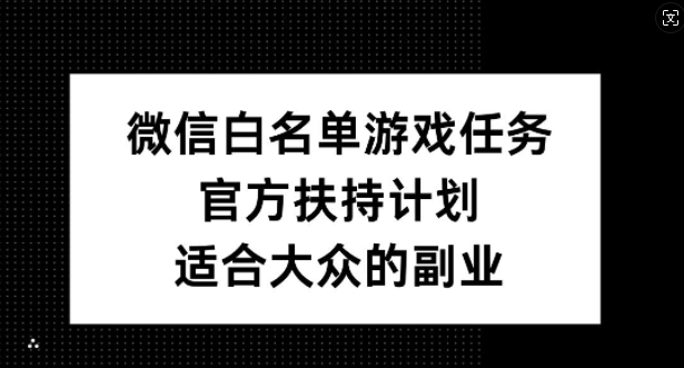 微信白名单游戏任务，官方扶持计划，适合大众的副业【揭秘】-全有网创