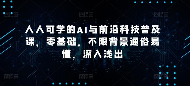 人人可学的AI与前沿科技普及课,零基础,不限背景通俗易懂,深入浅出-全有网创
