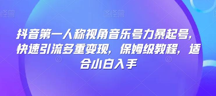 抖音第一人称视角音乐号力暴起号，快速引流多重变现，保姆级教程，适合小白入手-全有网创