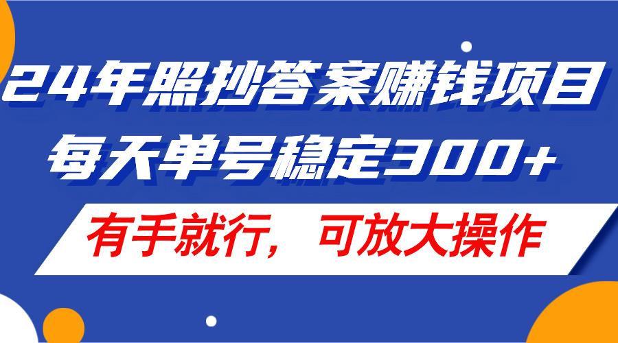 24年照抄答案赚钱项目，每天单号稳定300+，有手就行，可放大操作-全有网创