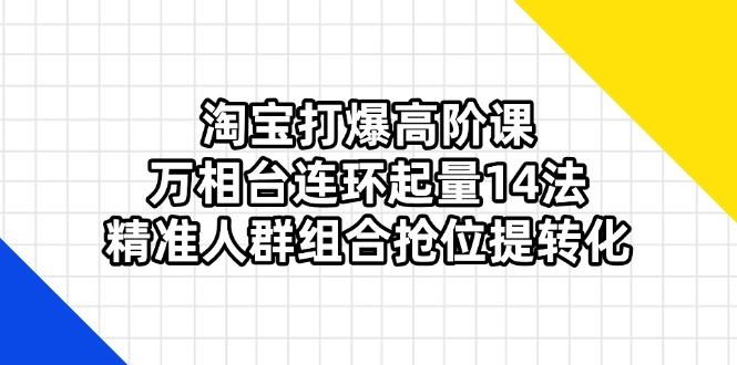 （14298期）淘宝打爆高阶课：万相台连环起量14法，精准人群组合抢位提转化-全有网创