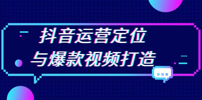 抖音运营定位与爆款视频打造：定位运营方向，挖掘爆款选题，提升播放量-全有网创