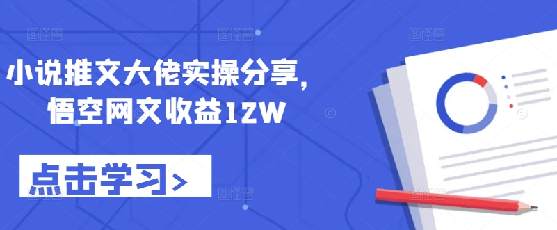 小说推文大佬实操分享，悟空网文收益12W-全有网创