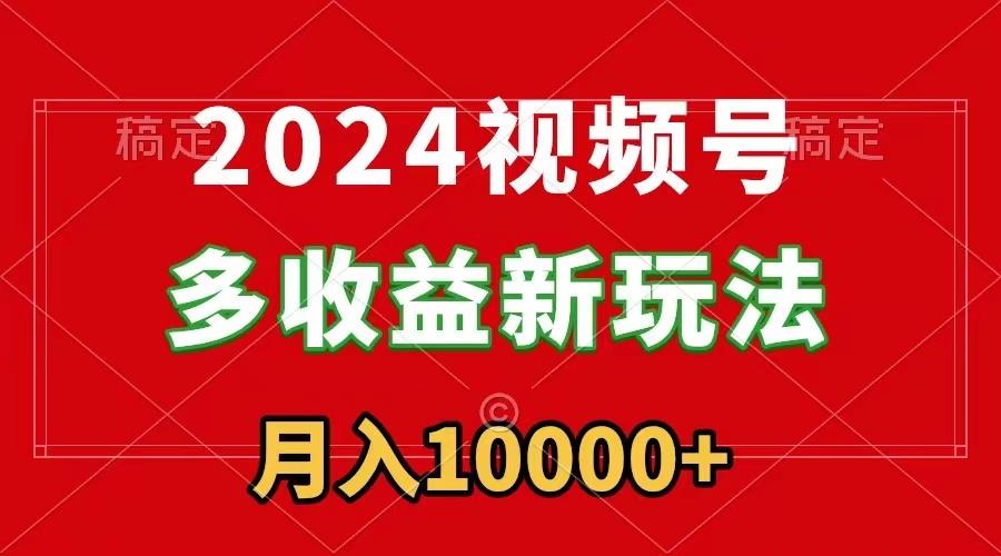 2024视频号多收益新玩法，每天5分钟，月入1w+，新手小白都能简单上手-全有网创