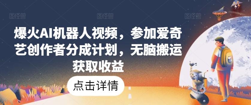 爆火AI机器人视频,参加爱奇艺创作者分成计划,无脑搬运获取收益【揭秘】