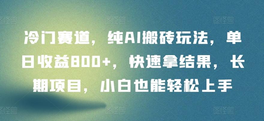 冷门赛道，纯AI搬砖玩法，单日收益800+，快速拿结果，长期项目，小白也能轻松上手【揭秘】-全有网创