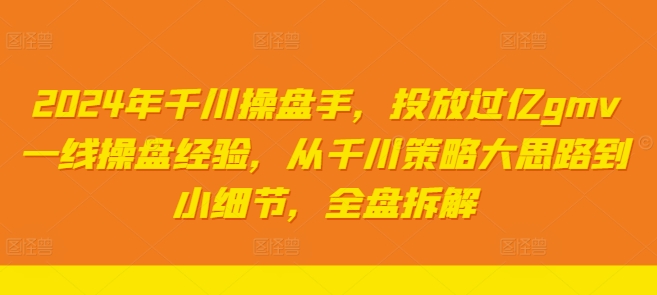 2024年千川操盘手，投放过亿gmv一线操盘经验，从千川策略大思路到小细节，全盘拆解-全有网创