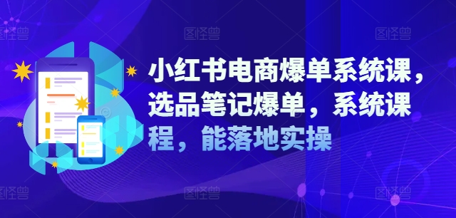 小红书电商爆单系统课,选品笔记爆单,系统课程,能落地实操-全有网创
