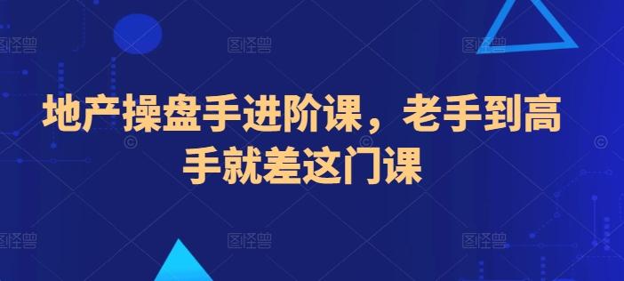 地产操盘手进阶课，老手到高手就差这门课-全有网创