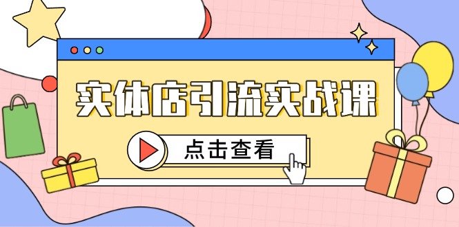 实体店引流实战课，短视频认知+抖加投放，精准对标百客进店-全有网创