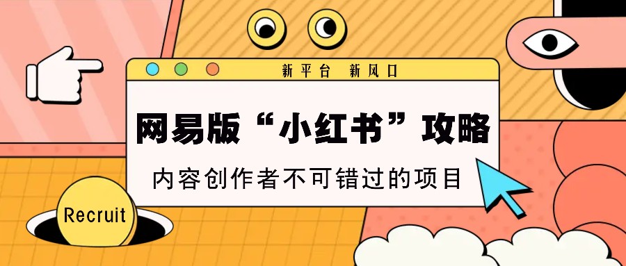 网易版“小红书”攻略，新平台 新风口，内容创作者不可错过的项目-全有网创